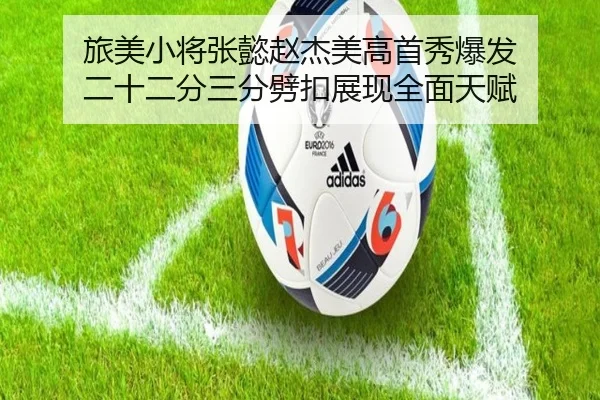 旅美小将张懿赵杰美高首秀爆发 二十二分三分劈扣展现全面天赋